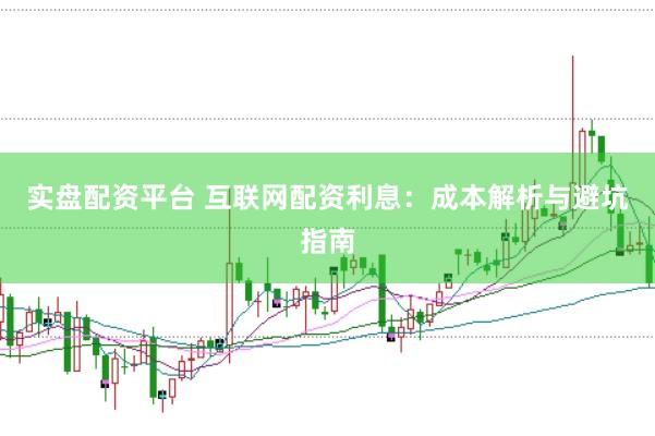 实盘配资平台 互联网配资利息：成本解析与避坑指南