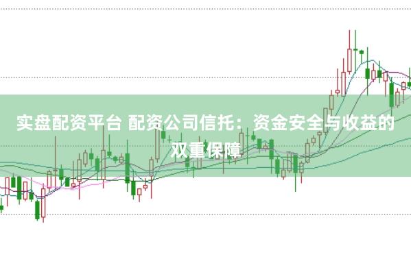 实盘配资平台 配资公司信托：资金安全与收益的双重保障