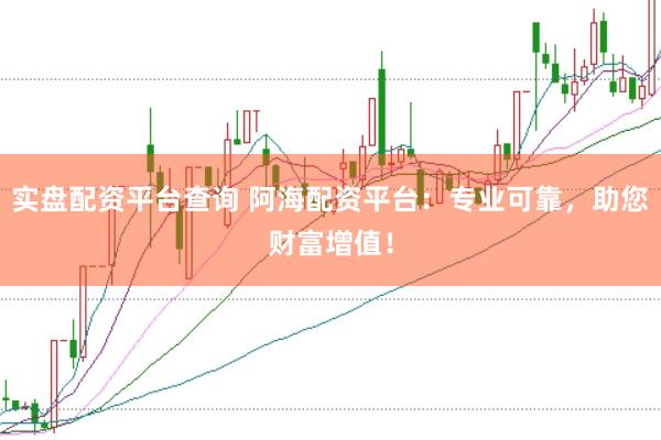 实盘配资平台查询 阿海配资平台：专业可靠，助您财富增值！