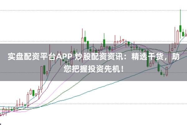 实盘配资平台APP 炒股配资资讯：精选干货，助您把握投资先机！