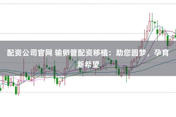 配资公司官网 输卵管配资移植：助您圆梦，孕育新希望