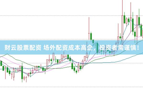 财云股票配资 场外配资成本高企，投资者需谨慎！