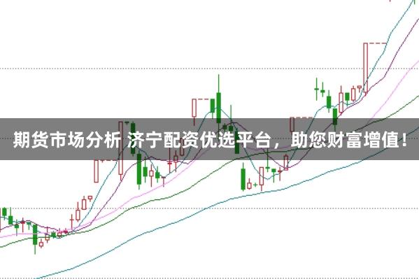期货市场分析 济宁配资优选平台，助您财富增值！