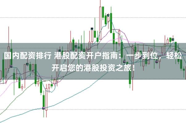 国内配资排行 港股配资开户指南：一步到位，轻松开启您的港股投资之旅！