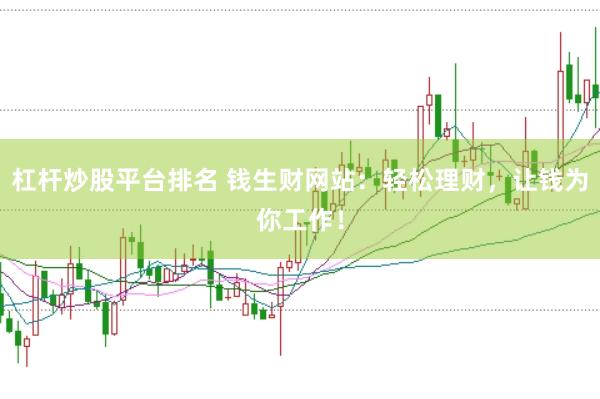 杠杆炒股平台排名 钱生财网站：轻松理财，让钱为你工作！