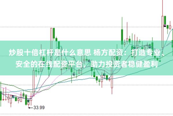 炒股十倍杠杆是什么意思 杨方配资：打造专业、安全的在线配资平台，助力投资者稳健盈利