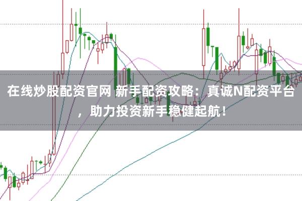 在线炒股配资官网 新手配资攻略：真诚N配资平台，助力投资新手稳健起航！