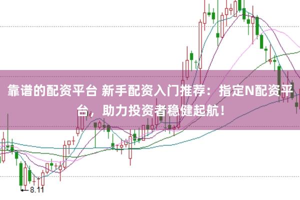 靠谱的配资平台 新手配资入门推荐：指定N配资平台，助力投资者稳健起航！