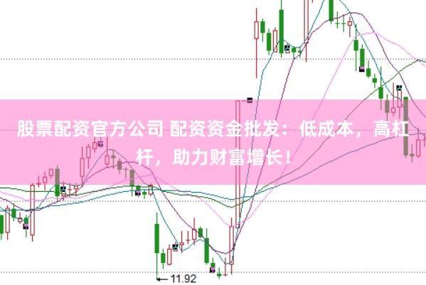股票配资官方公司 配资资金批发：低成本，高杠杆，助力财富增长！