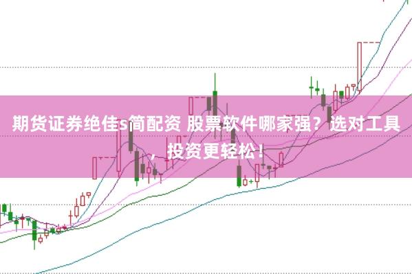 期货证券绝佳s简配资 股票软件哪家强？选对工具，投资更轻松！