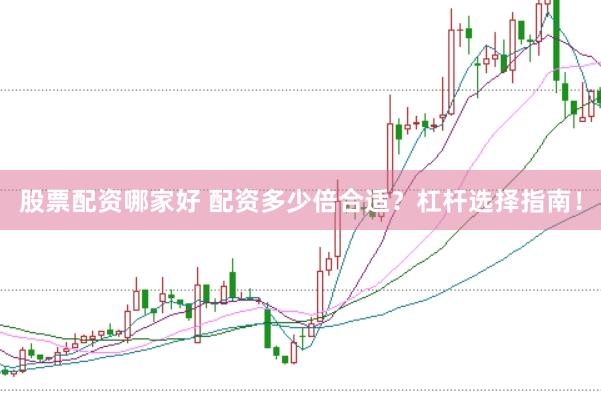 股票配资哪家好 配资多少倍合适？杠杆选择指南！