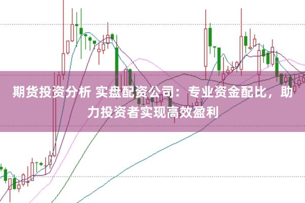 期货投资分析 实盘配资公司：专业资金配比，助力投资者实现高效盈利