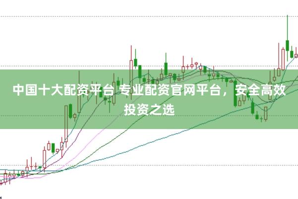 中国十大配资平台 专业配资官网平台，安全高效投资之选