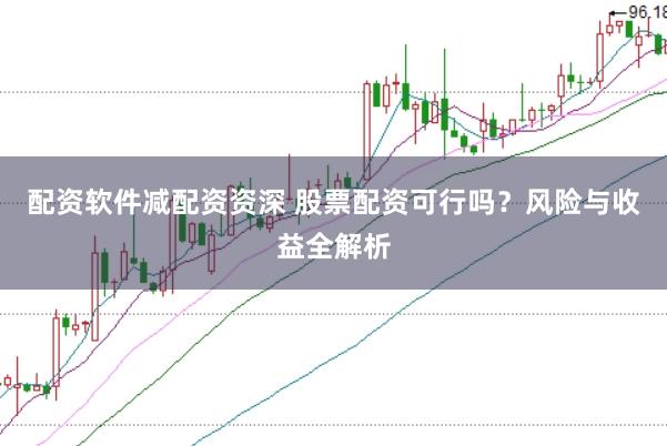 配资软件减配资资深 股票配资可行吗？风险与收益全解析