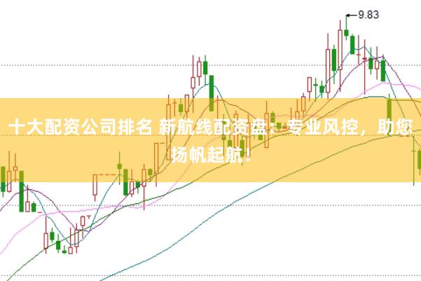 十大配资公司排名 新航线配资盘：专业风控，助您扬帆起航！