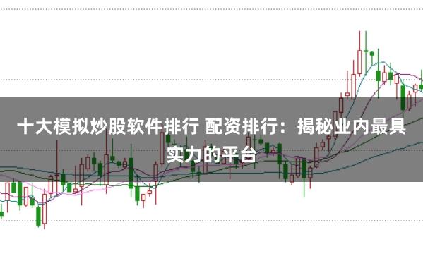 十大模拟炒股软件排行 配资排行：揭秘业内最具实力的平台