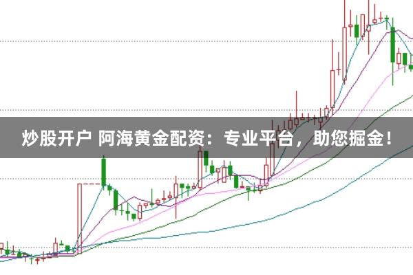 炒股开户 阿海黄金配资：专业平台，助您掘金！