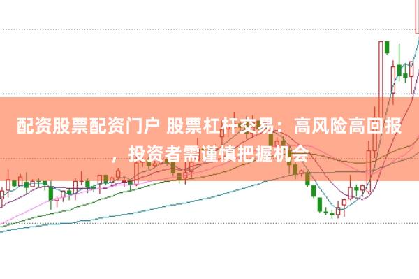 配资股票配资门户 股票杠杆交易：高风险高回报，投资者需谨慎把握机会
