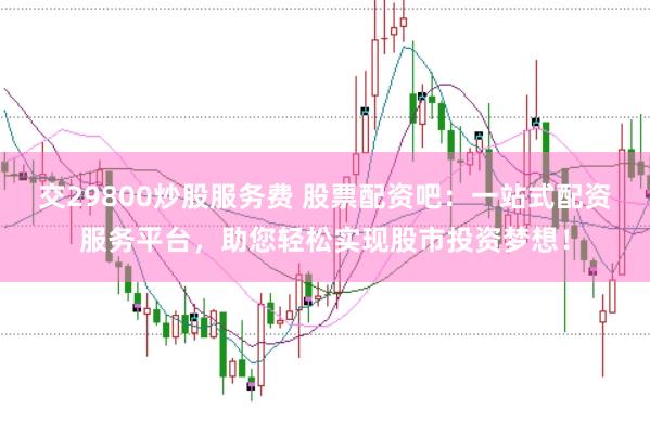交29800炒股服务费 股票配资吧：一站式配资服务平台，助您轻松实现股市投资梦想！
