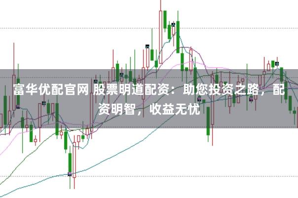富华优配官网 股票明道配资：助您投资之路，配资明智，收益无忧