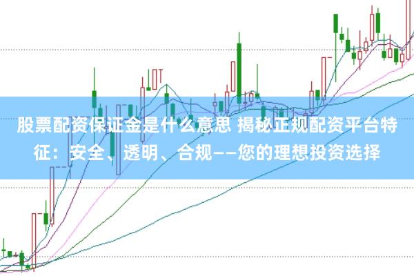 股票配资保证金是什么意思 揭秘正规配资平台特征：安全、透明、合规——您的理想投资选择