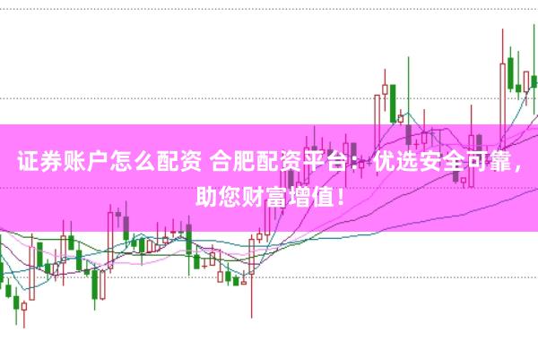 证券账户怎么配资 合肥配资平台：优选安全可靠，助您财富增值！