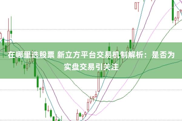 在哪里选股票 新立方平台交易机制解析：是否为实盘交易引关注