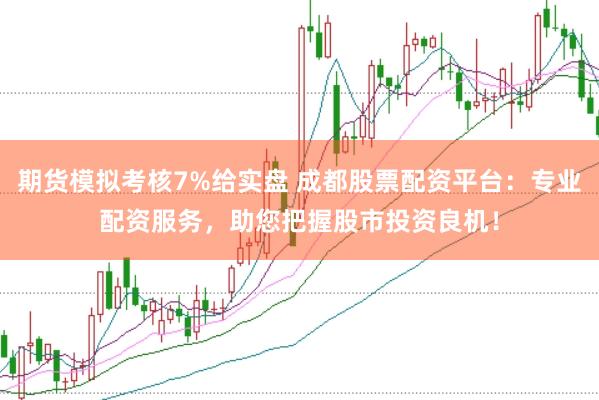 期货模拟考核7%给实盘 成都股票配资平台：专业配资服务，助您把握股市投资良机！