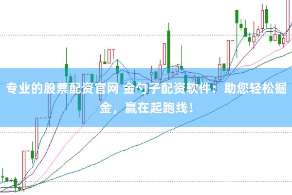 专业的股票配资官网 金勺子配资软件：助您轻松掘金，赢在起跑线！
