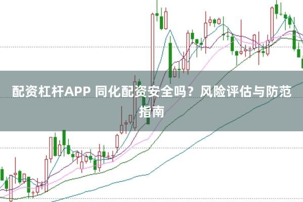 配资杠杆APP 同化配资安全吗？风险评估与防范指南