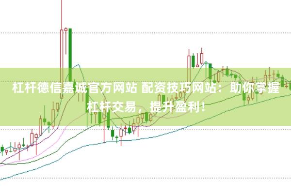 杠杆德信嘉诚官方网站 配资技巧网站：助你掌握杠杆交易，提升盈利！