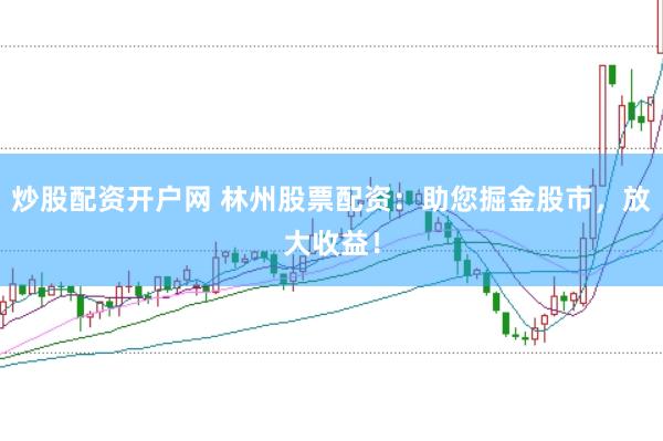 炒股配资开户网 林州股票配资：助您掘金股市，放大收益！