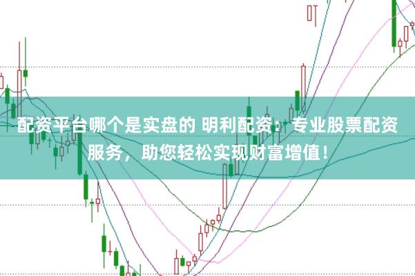 配资平台哪个是实盘的 明利配资：专业股票配资服务，助您轻松实现财富增值！