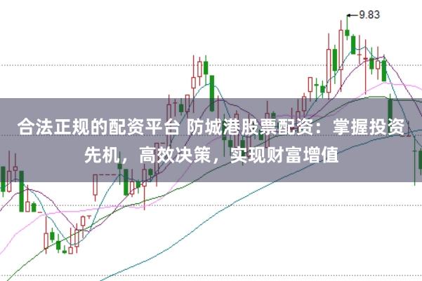 合法正规的配资平台 防城港股票配资：掌握投资先机，高效决策，实现财富增值