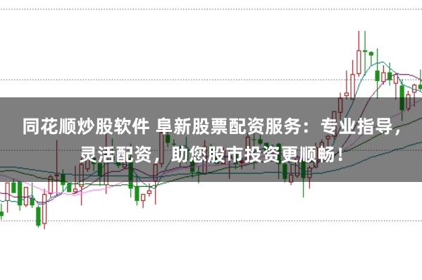 同花顺炒股软件 阜新股票配资服务：专业指导，灵活配资，助您股市投资更顺畅！