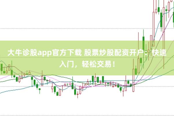 大牛诊股app官方下载 股票炒股配资开户：快速入门，轻松交易！