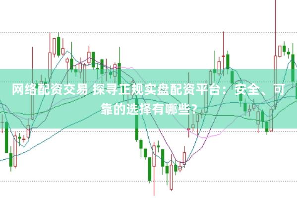 网络配资交易 探寻正规实盘配资平台：安全、可靠的选择有哪些？