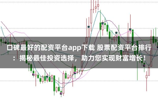 口碑最好的配资平台app下载 股票配资平台排行：揭秘最佳投资选择，助力您实现财富增长！