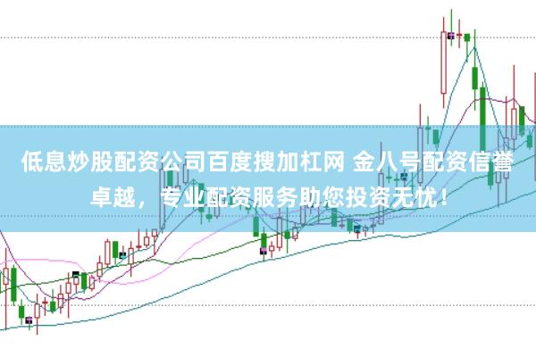 低息炒股配资公司百度搜加杠网 金八号配资信誉卓越，专业配资服务助您投资无忧！