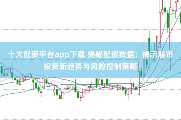 十大配资平台app下载 揭秘配资数据：揭示股市投资新趋势与风险控制策略
