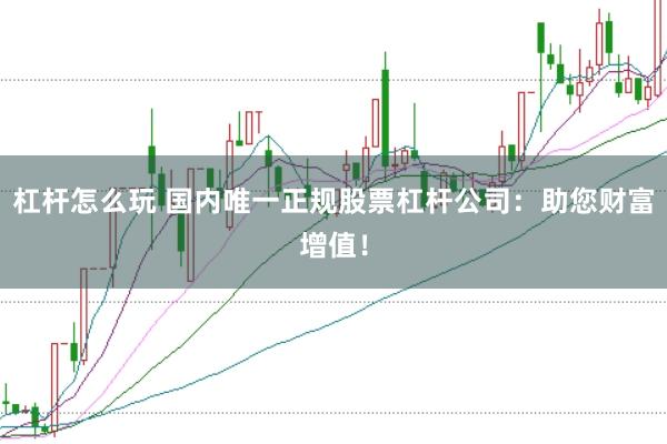 杠杆怎么玩 国内唯一正规股票杠杆公司：助您财富增值！