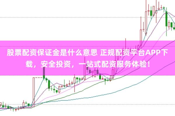 股票配资保证金是什么意思 正规配资平台APP下载，安全投资，一站式配资服务体验！