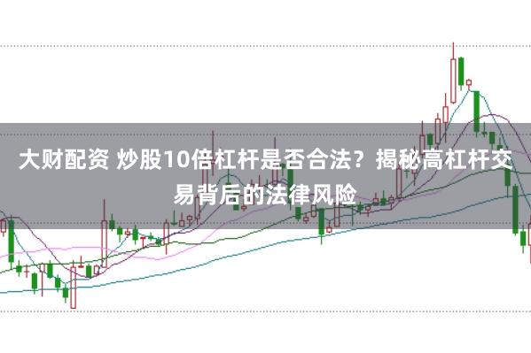 大财配资 炒股10倍杠杆是否合法？揭秘高杠杆交易背后的法律风险