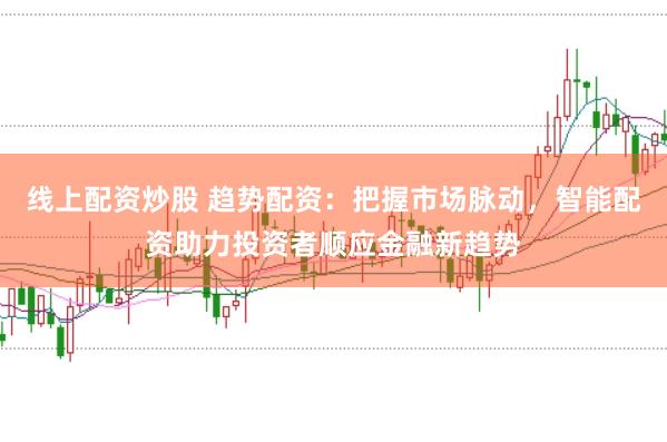 线上配资炒股 趋势配资：把握市场脉动，智能配资助力投资者顺应金融新趋势