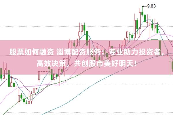 股票如何融资 淄博配资服务：专业助力投资者，高效决策，共创股市美好明天！