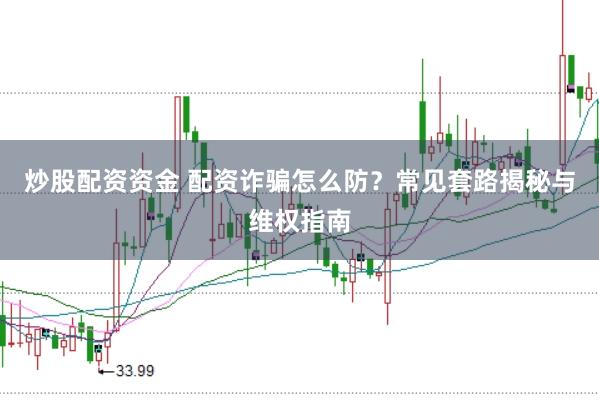 炒股配资资金 配资诈骗怎么防？常见套路揭秘与维权指南
