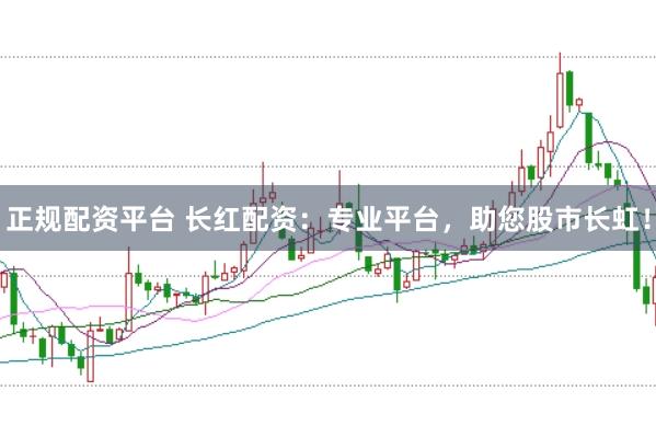 正规配资平台 长红配资：专业平台，助您股市长虹！