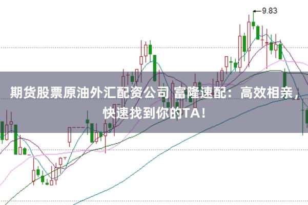 期货股票原油外汇配资公司 富隆速配：高效相亲，快速找到你的TA！