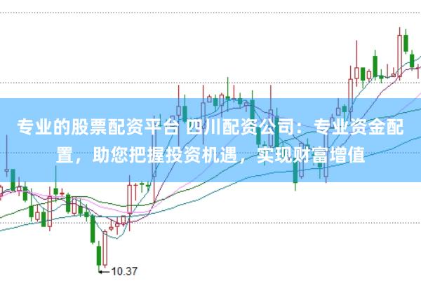 专业的股票配资平台 四川配资公司：专业资金配置，助您把握投资机遇，实现财富增值