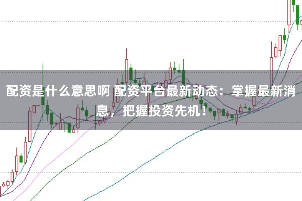 配资是什么意思啊 配资平台最新动态：掌握最新消息，把握投资先机！
